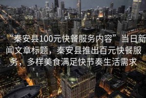 “秦安縣100元快餐服務(wù)內(nèi)容”當(dāng)日新聞文章標(biāo)題，秦安縣推出百元快餐服務(wù)，多樣美食滿足快節(jié)奏生活需求