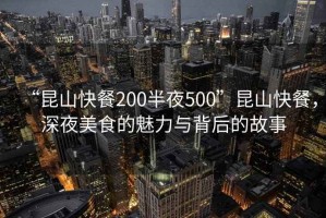“昆山快餐200半夜500”昆山快餐，深夜美食的魅力與背后的故事