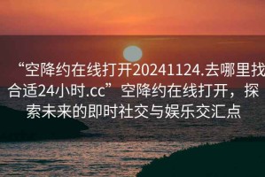 “空降約在線打開20241124.去哪里找合適24小時.cc”空降約在線打開，探索未來的即時社交與娛樂交匯點