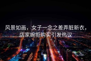 風景如畫，女子一念之差弄臟新衣，店家婉拒購買引發(fā)熱議