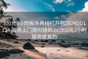300元3小時(shí)服務(wù)再線打開啊2024DD1124.服務(wù)上門隨叫隨到.cc:300元3小時(shí)服務(wù)是真的