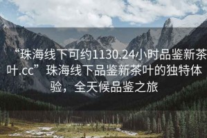 “珠海線下可約1130.24小時(shí)品鑒新茶葉.cc”珠海線下品鑒新茶葉的獨(dú)特體驗(yàn)，全天候品鑒之旅