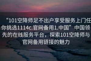 “101空降師足不出戶享受服務(wù)上門任你挑選1114c.官網(wǎng)備用1.中國”中國領(lǐng)先的在線服務(wù)平臺，探索101空降師與官網(wǎng)備用鏈接的魅力