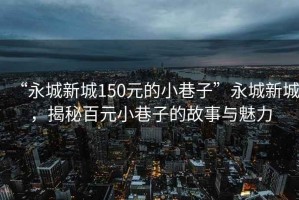 “永城新城150元的小巷子”永城新城，揭秘百元小巷子的故事與魅力