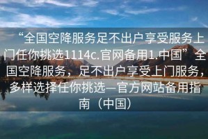 “全國(guó)空降服務(wù)足不出戶享受服務(wù)上門任你挑選1114c.官網(wǎng)備用1.中國(guó)”全國(guó)空降服務(wù)，足不出戶享受上門服務(wù)，多樣選擇任你挑選—官方網(wǎng)站備用指南（中國(guó)）
