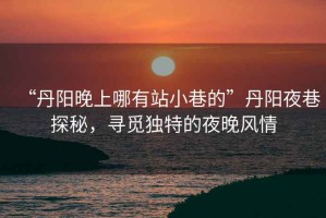 “丹陽晚上哪有站小巷的”丹陽夜巷探秘，尋覓獨(dú)特的夜晚風(fēng)情