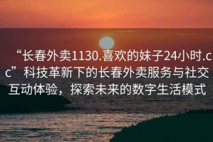 “長春外賣1130.喜歡的妹子24小時.cc”科技革新下的長春外賣服務與社交互動體驗，探索未來的數(shù)字生活模式