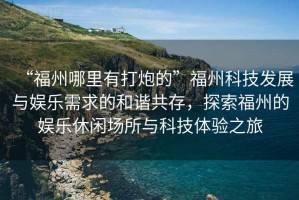 “福州哪里有打炮的”福州科技發(fā)展與娛樂(lè)需求的和諧共存，探索福州的娛樂(lè)休閑場(chǎng)所與科技體驗(yàn)之旅