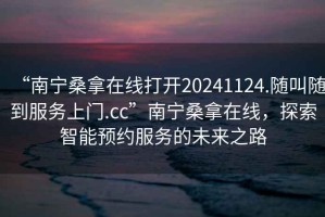 “南寧桑拿在線打開20241124.隨叫隨到服務(wù)上門.cc”南寧桑拿在線，探索智能預(yù)約服務(wù)的未來之路