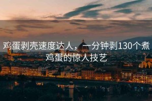 雞蛋剝殼速度達(dá)人，一分鐘剝130個煮雞蛋的驚人技藝