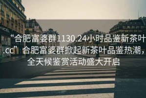 “合肥富婆群1130.24小時(shí)品鑒新茶葉.cc”合肥富婆群掀起新茶葉品鑒熱潮，全天候鑒賞活動(dòng)盛大開啟