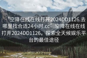 “空降在線在線打開2024DD1126.去哪里找合適24小時(shí).cc”空降在線在線打開2024DD1126，探索全天候娛樂平臺(tái)的最佳途徑