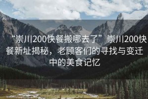 “崇川200快餐搬哪去了”崇川200快餐新址揭秘，老顧客們的尋找與變遷中的美食記憶