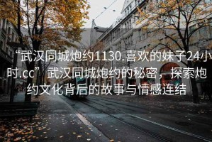 “武漢同城炮約1130.喜歡的妹子24小時.cc”武漢同城炮約的秘密，探索炮約文化背后的故事與情感連結(jié)