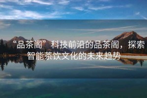 “品茶閣”科技前沿的品茶閣，探索智能茶飲文化的未來趨勢