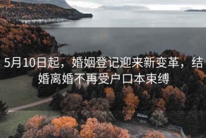 5月10日起，婚姻登記迎來新變革，結(jié)婚離婚不再受戶口本束縛