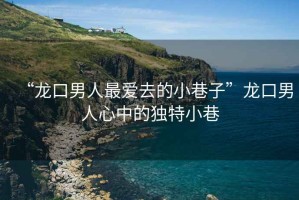 “龍口男人最?lèi)?ài)去的小巷子”龍口男人心中的獨(dú)特小巷
