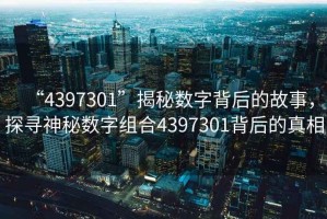 “4397301”揭秘?cái)?shù)字背后的故事，探尋神秘?cái)?shù)字組合4397301背后的真相