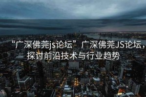“廣深佛莞js論壇”廣深佛莞JS論壇，探討前沿技術(shù)與行業(yè)趨勢