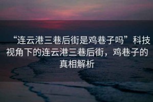 “連云港三巷后街是雞巷子嗎”科技視角下的連云港三巷后街，雞巷子的真相解析