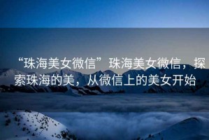 “珠海美女微信”珠海美女微信，探索珠海的美，從微信上的美女開始