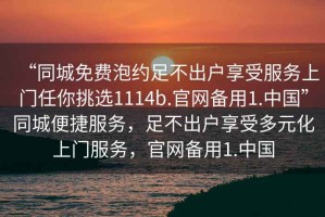 “同城免費泡約足不出戶享受服務上門任你挑選1114b.官網(wǎng)備用1.中國”同城便捷服務，足不出戶享受多元化上門服務，官網(wǎng)備用1.中國
