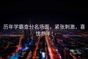 歷年學(xué)霸查分名場(chǎng)面，緊張刺激，喜憂參半！