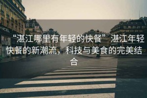 “湛江哪里有年輕的快餐”湛江年輕快餐的新潮流，科技與美食的完美結(jié)合