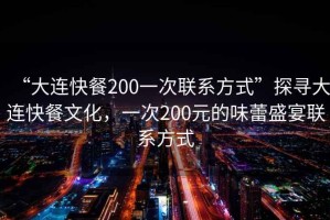 “大連快餐200一次聯(lián)系方式”探尋大連快餐文化，一次200元的味蕾盛宴聯(lián)系方式
