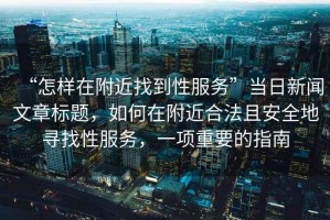 “怎樣在附近找到性服務(wù)”當(dāng)日新聞文章標(biāo)題，如何在附近合法且安全地尋找性服務(wù)，一項重要的指南