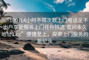 “100元4小時(shí)不限次數(shù)上門電話足不出戶享受服務(wù)上門任你挑選.官網(wǎng)永久地址1.cc”便捷至上，探索上門服務(wù)的新紀(jì)元