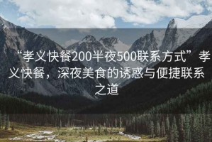 “孝義快餐200半夜500聯(lián)系方式”孝義快餐，深夜美食的誘惑與便捷聯(lián)系之道