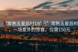 “常熟五星后村150元”常熟五星后村，一場(chǎng)意外的驚喜，僅需150元