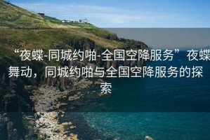 “夜蝶-同城約啪-全國空降服務(wù)”夜蝶舞動，同城約啪與全國空降服務(wù)的探索