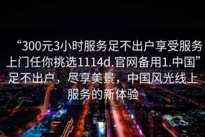 “300元3小時服務(wù)足不出戶享受服務(wù)上門任你挑選1114d.官網(wǎng)備用1.中國”足不出戶，盡享美景，中國風(fēng)光線上服務(wù)的新體驗