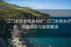 “江門水悅水療會498”江門水悅水療會，深度體驗與獨家解讀