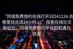 “同城免費(fèi)炮約在線打開20241124.去哪里找合適24小時(shí).cc”探索在線社交新紀(jì)元，同城免費(fèi)炮約平臺(tái)的機(jī)遇與挑戰(zhàn)