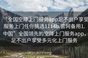 “全國(guó)空降上門(mén)服務(wù)app足不出戶享受服務(wù)上門(mén)任你挑選1114b.官網(wǎng)備用1.中國(guó)”全國(guó)領(lǐng)先的空降上門(mén)服務(wù)app，足不出戶享受多元化上門(mén)服務(wù)