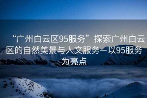 “廣州白云區(qū)95服務(wù)”探索廣州白云區(qū)的自然美景與人文服務(wù)—以95服務(wù)為亮點(diǎn)