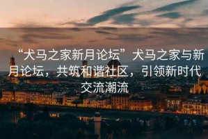 “犬馬之家新月論壇”犬馬之家與新月論壇，共筑和諧社區(qū)，引領(lǐng)新時代交流潮流