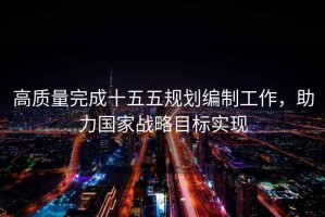 高質(zhì)量完成十五五規(guī)劃編制工作，助力國家戰(zhàn)略目標實現(xiàn)