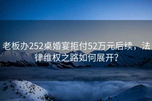 老板辦252桌婚宴拒付52萬元后續(xù)，法律維權(quán)之路如何展開？