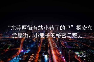“東莞厚街有站小巷子的嗎”探索東莞厚街，小巷子的秘密與魅力