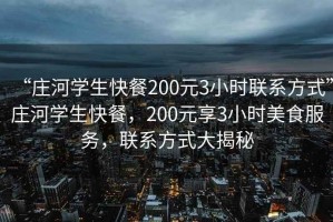 “莊河學(xué)生快餐200元3小時(shí)聯(lián)系方式”莊河學(xué)生快餐，200元享3小時(shí)美食服務(wù)，聯(lián)系方式大揭秘