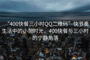 “400快餐三小時QQ二維碼”快節(jié)奏生活中的小憩時光，400快餐與三小時的寧靜角落