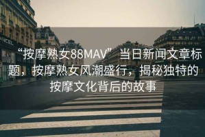 “按摩熟女88MAV”當(dāng)日新聞文章標(biāo)題，按摩熟女風(fēng)潮盛行，揭秘獨(dú)特的按摩文化背后的故事