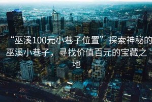 “巫溪100元小巷子位置”探索神秘的巫溪小巷子，尋找價(jià)值百元的寶藏之地