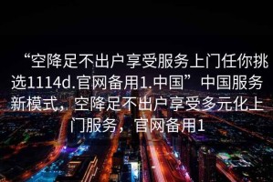 “空降足不出戶享受服務(wù)上門任你挑選1114d.官網(wǎng)備用1.中國”中國服務(wù)新模式，空降足不出戶享受多元化上門服務(wù)，官網(wǎng)備用1