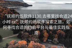 “撫順約炮軟件1130.去哪里找合適24小時(shí).cc”撫順約炮軟件探索之旅，如何尋找合適的約會(huì)平臺(tái)與最佳實(shí)踐指南