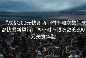 “成都300元快餐兩小時(shí)不限次數(shù)”成都快餐新風(fēng)尚，兩小時(shí)不限次數(shù)的300元美食體驗(yàn)